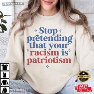 Stop Pretending That Your Racism Is Patriotism Political T Shirt (1)