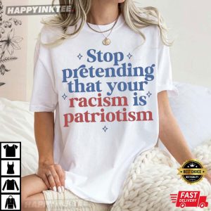 Stop Pretending That Your Racism Is Patriotism Political T-Shirt