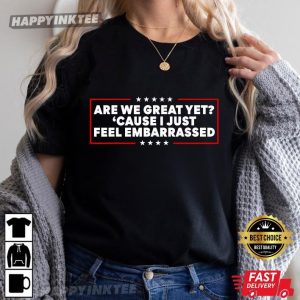 Are We Great Yet 'Cause I Just Feel Embarrassed Political T Shirt (1)