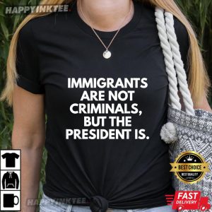 Immigrants Are Not Criminals But The President Is Funny T Shirt (2)