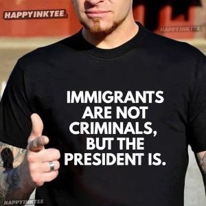 Immigrants Are Not Criminals But The President Is Funny T-Shirt