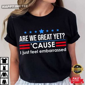 Are We Great Yet Cause I Just Feel Embarrassed Political T Shirt (6)