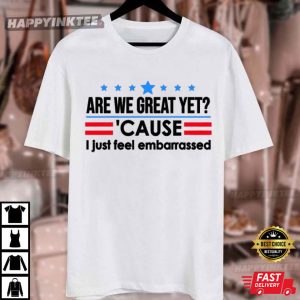 Are We Great Yet Cause I Just Feel Embarrassed Political T Shirt (7)