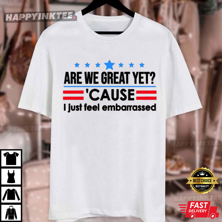 Are We Great Yet Cause I Just Feel Embarrassed Politics T-Shirt Are We Great Yet Cause I Just Feel Embarrassed Politics T-Shirt