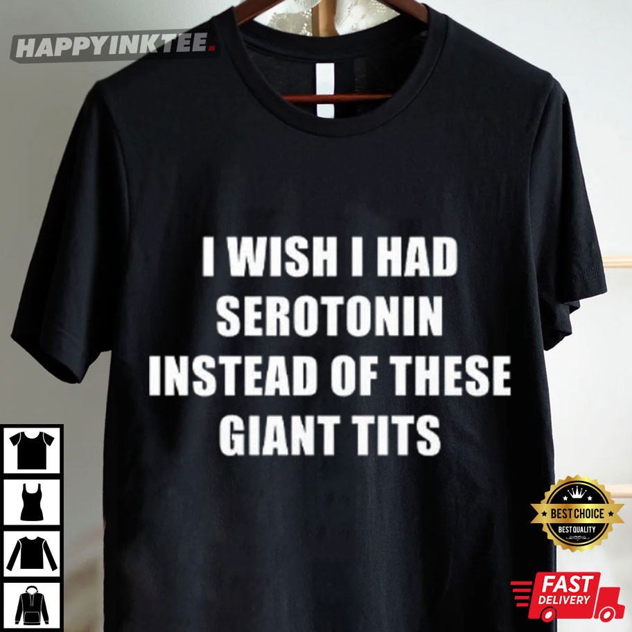 Funny I Wish I Had Serotonin Instead Of These Giant Tits T-Shirt Funny I Wish I Had Serotonin Instead Of These Giant Tits T-Shirt