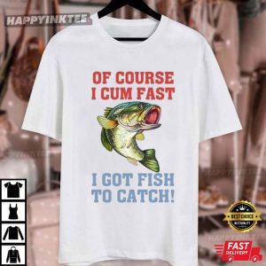 Of Course I Cum Fast I Got Fish To Catch Fishing Lovers T Shirt 2