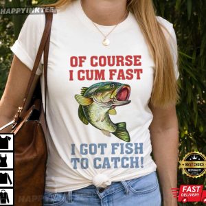 Of Course I Cum Fast I Got Fish To Catch Fishing Lovers T Shirt 2 (1)