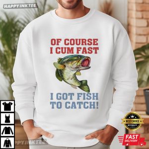 Of Course I Cum Fast I Got Fish To Catch Fishing Lovers T Shirt 1