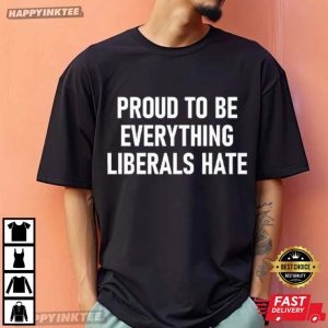 Proud To Be Everything Liberals Hate T-Shirt