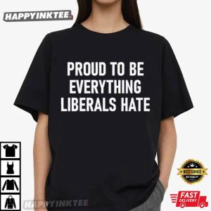 Proud To Be Everything Liberals Hate T Shirt (2)