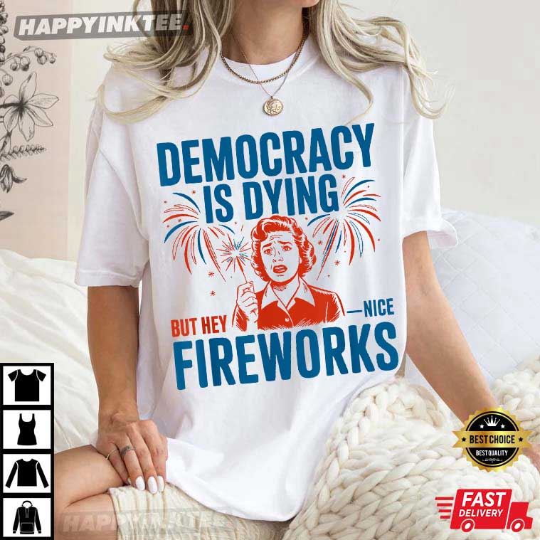Democracy Is Dying But Hey Nice Fireworks 4th Of July T-Shirt Democracy Is Dying But Hey Nice Fireworks 4th Of July T-Shirt