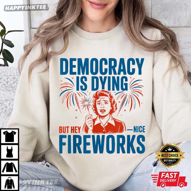 Democracy Is Dying But Hey Nice Fireworks 4th Of July T-Shirt Democracy Is Dying But Hey Nice Fireworks 4th Of July T-Shirt