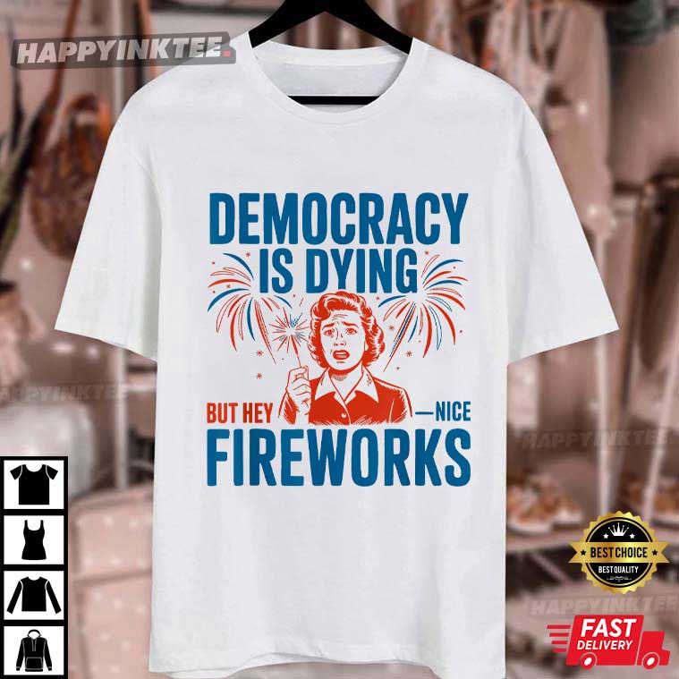 Democracy Is Dying But Hey Nice Fireworks 4th Of July T-Shirt Democracy Is Dying But Hey Nice Fireworks 4th Of July T-Shirt