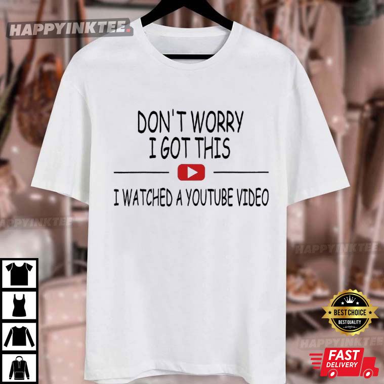 Don't Worry I Got This I Watched A YouTube Video T-Shirt Don't Worry I Got This I Watched A YouTube Video T-Shirt