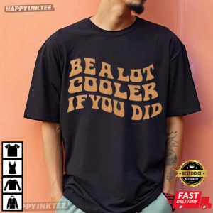 Be A Lot Cooler If You Did T Shirt (2)