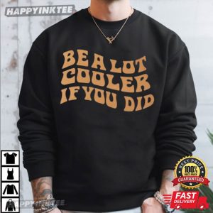 Be A Lot Cooler If You Did T Shirt (3)
