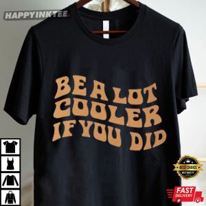 Be A Lot Cooler If You Did T Shirt (4)