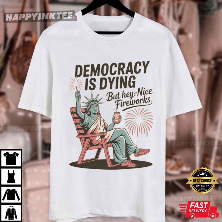 Democracy Is Dying But Hey Nice Fireworks Statue Of Liberty Funny 4th of July T-Shirt Democracy Is Dying But Hey Nice Fireworks Statue Of Liberty Funny 4th of July T-Shirt