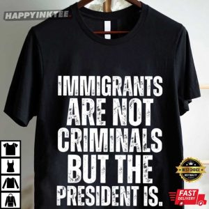 Anti Trump Immigrants Are Not Criminals But The President Is T Shirt (4)