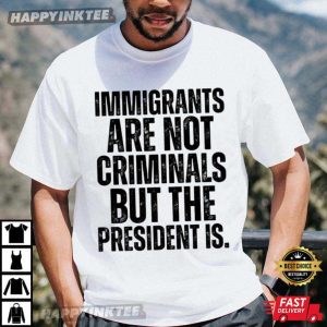 Anti Trump Immigrants Are Not Criminals But The President Is T Shirt (2)