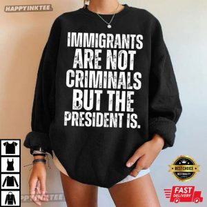 Anti Trump Immigrants Are Not Criminals But The President Is T Shirt (3)