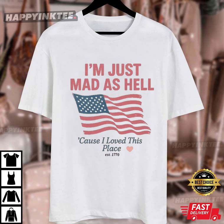 I'm Just Mad As Hell I Loved This Place USA Flag 4th Of July Swiftie Gift T-Shirt I'm Just Mad As Hell I Loved This Place USA Flag 4th Of July Swiftie Gift T-Shirt