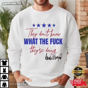 They Don’t Know What The Fuck They’re Doing Trump Signature T Shirt (3)