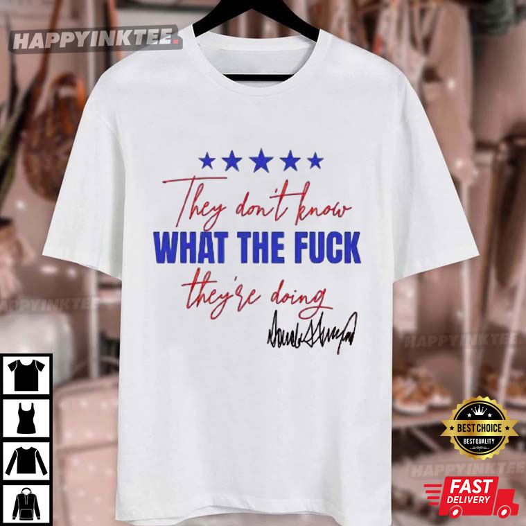 They Don’t Know What The Fuck They’re Doing Trump Signature T-Shirt They Don’t Know What The Fuck They’re Doing Trump Signature T-Shirt