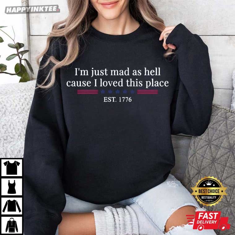 I'm Just Mad As Hell Cause I Loved This Place Est 1776 T-Shirt I'm Just Mad As Hell Cause I Loved This Place Est 1776 T-Shirt