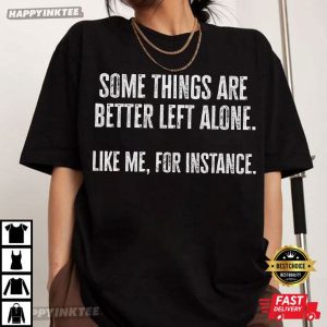 Some Things Are Better Left Alone Like Me For Instance T-Shirt