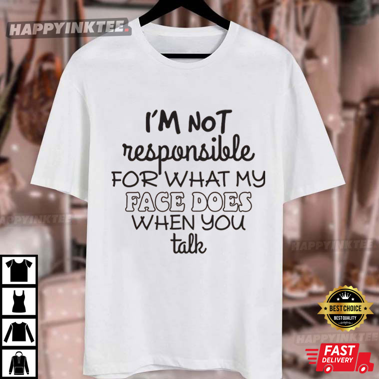 I'm Not Responsible For What My Face Does When You Talk T-Shirt I'm Not Responsible For What My Face Does When You Talk T-Shirt