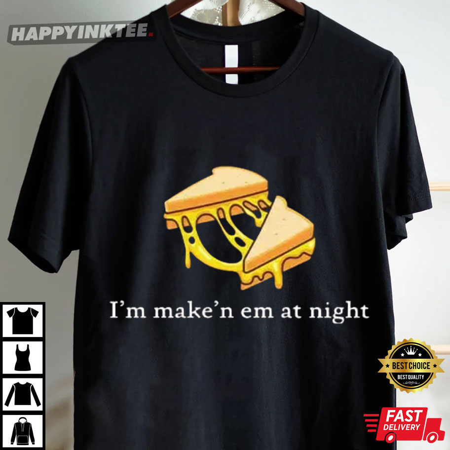 I’m Make’n Em At Night Cheese Sandwich T-Shirt I’m Make’n Em At Night Cheese Sandwich T-Shirt