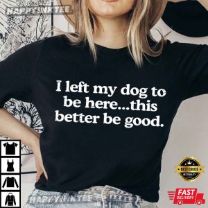 Dog Owner I Left My Dog To Be Here This Better Be Good T Shirt (1)