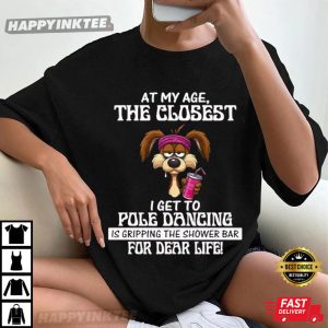 At My Age The Closest I Get To Pole Dancing Is Gripping The Shower Bar T-Shirt