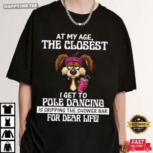 At My Age The Closest I Get To Pole Dancing Is Gripping The Shower Bar T Shirt (2)