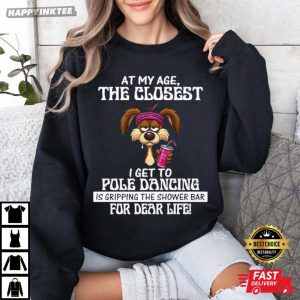 At My Age The Closest I Get To Pole Dancing Is Gripping The Shower Bar T Shirt (3)