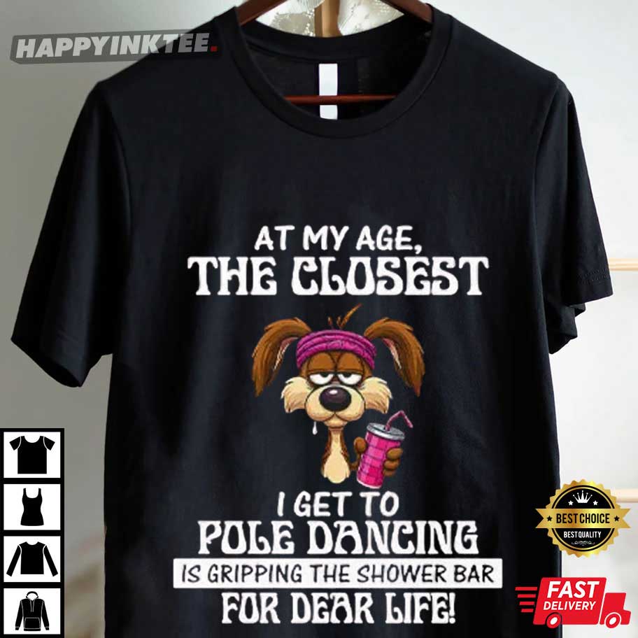 At My Age The Closest I Get To Pole Dancing Is Gripping The Shower Bar T-Shirt At My Age The Closest I Get To Pole Dancing Is Gripping The Shower Bar T-Shirt
