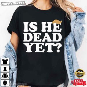 Anti Trump Is He Dead Yet T-Shirt