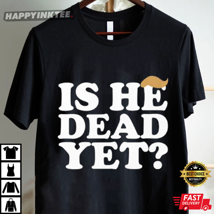 Anti Trump Is He Dead Yet T-Shirt Anti Trump Is He Dead Yet T-Shirt