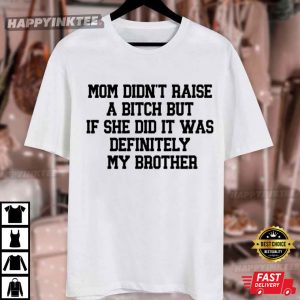 Mom Didn't Raise A Bitch But If She Did It Was Definitely My Brother T Shirt (4)