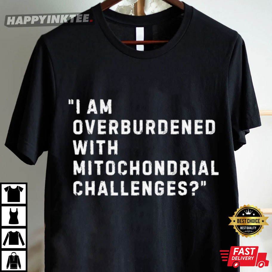 I Am Overburdened With Mitochondrial Challenges Science Healthcare T-Shirt I Am Overburdened With Mitochondrial Challenges Science Healthcare T-Shirt