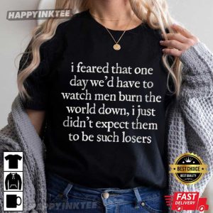 I Feared One Day We'd Have To Watch Men Burn The World Down T Shirt (1)
