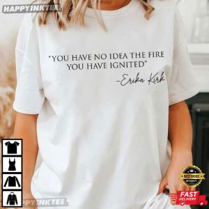 Erika Kirk Quote You Have No Idea The Fire You Have Ignited T-Shirt