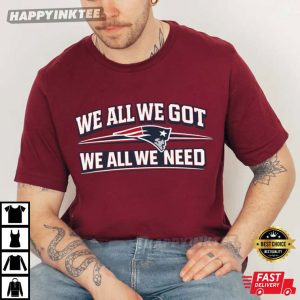 We All We Got We All We Need New England Patriots Fan Gift T-Shirt