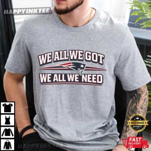 We All We Got We All We Need New England Patriots Fan Gift T Shirt (3)