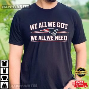 We All We Got We All We Need New England Patriots Fan Gift T Shirt (4)