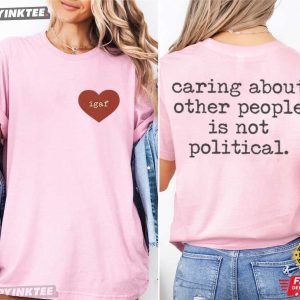Caring About Other People Is Not Political Igaf T Shirt (4)
