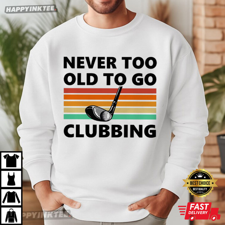 Never Too Old To Go Clubbing Golf Clubs Golfing Gift T-Shirt Never Too Old To Go Clubbing Golf Clubs Golfing Gift T-Shirt