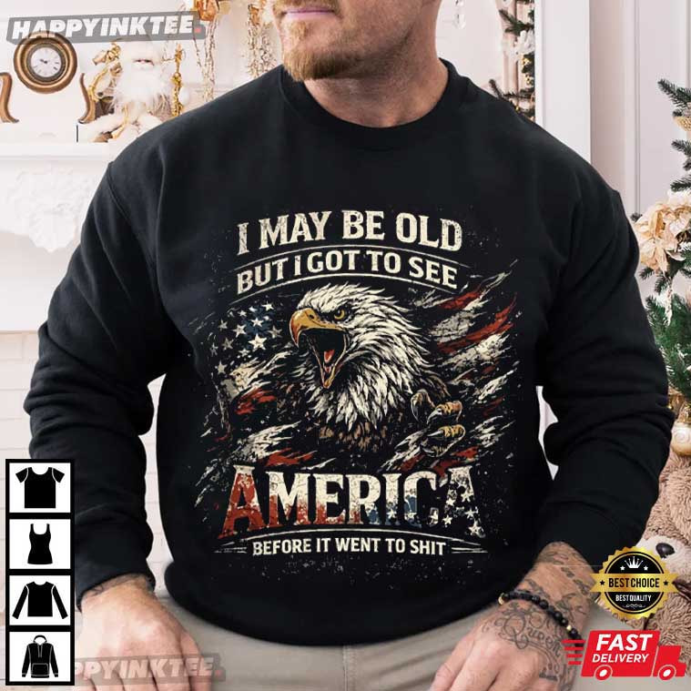 I May Be Old See America Before It Went to Shit Eagle 4th of July T-Shirt I May Be Old See America Before It Went to Shit Eagle 4th of July T-Shirt