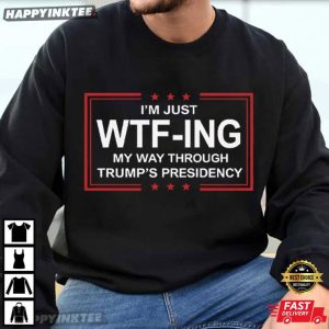 I Am Just WTFing My Way Through Trump's Presidency Political T Shirt (1)